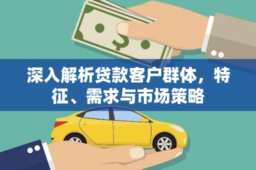 肇源深入解析贷款客户群体，特征、需求与市场策略