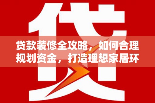 肇源贷款装修全攻略，如何合理规划资金，打造理想家居环境