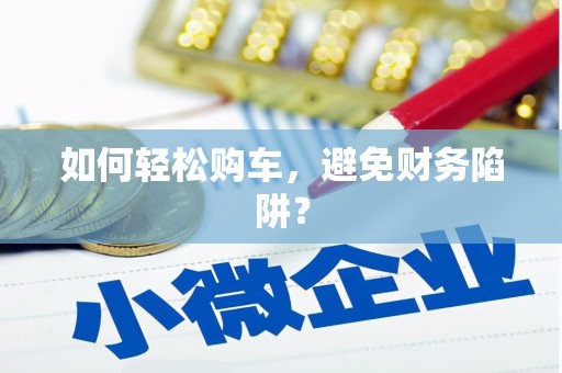 肇源如何轻松购车，避免财务陷阱？