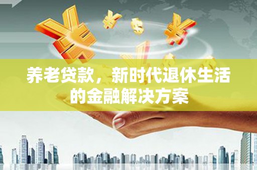 肇源养老贷款，新时代退休生活的金融解决方案
