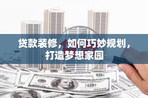 肇源贷款装修，如何巧妙规划，打造梦想家园