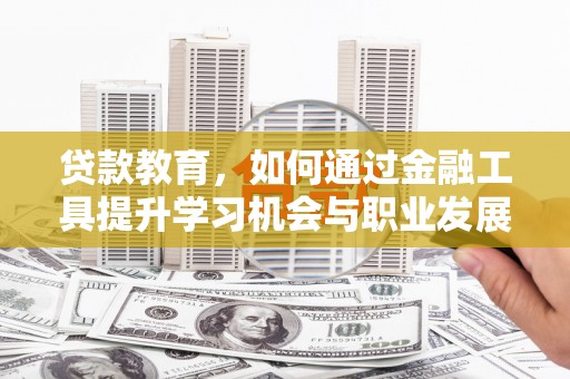 肇源贷款教育，如何通过金融工具提升学习机会与职业发展