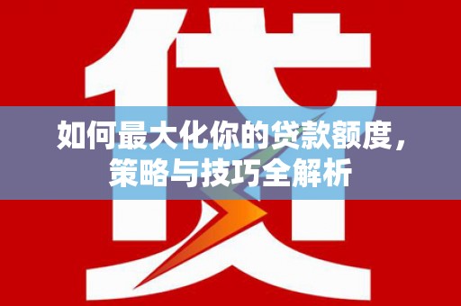 肇源如何最大化你的贷款额度，策略与技巧全解析