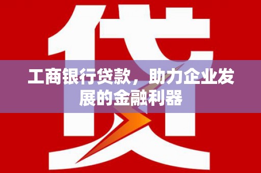 肇源工商银行贷款，助力企业发展的金融利器