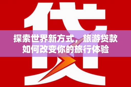 肇源探索世界新方式，旅游贷款如何改变你的旅行体验