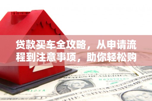 肇源贷款买车全攻略，从申请流程到注意事项，助你轻松购车