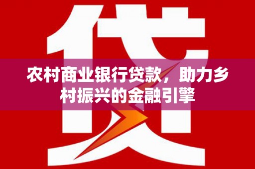 肇源农村商业银行贷款，助力乡村振兴的金融引擎